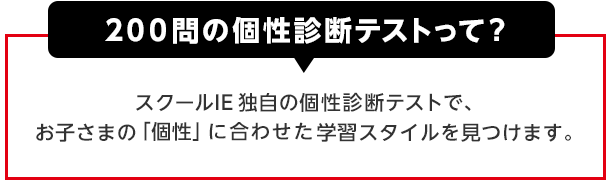 200問の個性診断テストって？スクールIE独自の個性診断テストで、お子さまの「個性」に合わせた学習スタイルを見つけます。