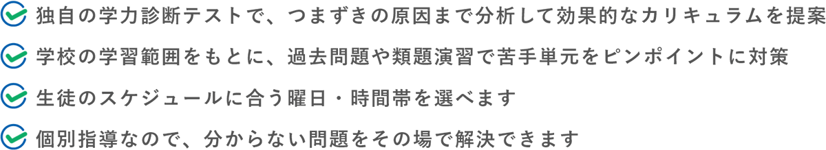 ●独自の学力診断テストで、つまずきの原因まで分析して効果的なカリキュラムを提案●学校のテスト範囲表をもとに、 過去問題や類題演習で苦手単元をピンポイントに対策●生徒のスケジュールに合う曜日・時間帯を選べます●個別指導なので、分からない問題をその場で解決できます
