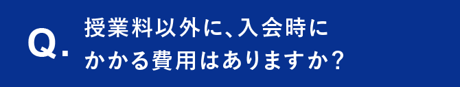 Q. 授業料以外に、入会時にかかる費用はありますか？