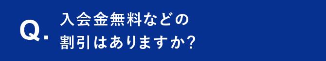 Q. 入会金無料などの割引はありますか？