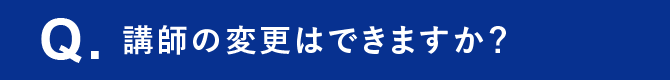 Q. 講師の変更はできますか？