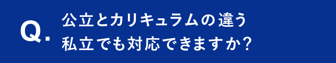 Q. 公立とカリキュラムの違う私立でも対応できますか？