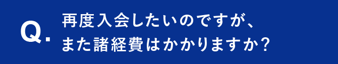 Q. 再度入会したいのですが、また諸経費はかかりますか？