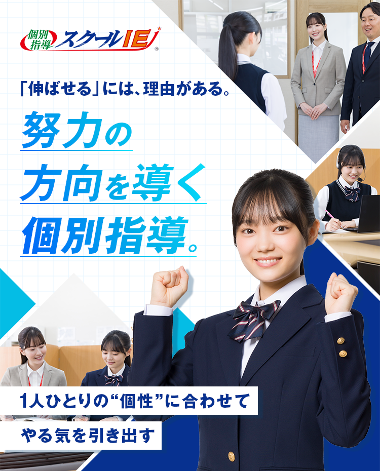 個別指導 スクールIE&reg; 個性別指導、だからできる 成績UPへの最短ルートがここにある！ 1人ひとりの個性に合わせてやる気を引き出す