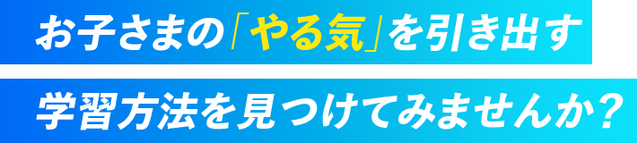 お子さまのやる気を引き出す学習方法を見つけてみませんか？