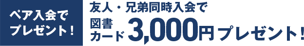 ペア入会でプレゼント！友人・兄弟同時入会で 図書カード3,000円プレゼント！