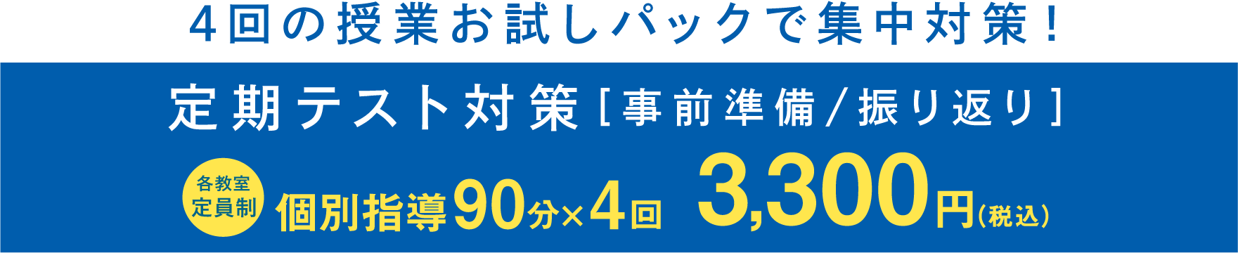 4回の授業お試しパックで集中対策も！　定期テスト対策 [事前準備 / 振り返り ] 各教室定員制 個別指導90分×4回 3,300円(税込)