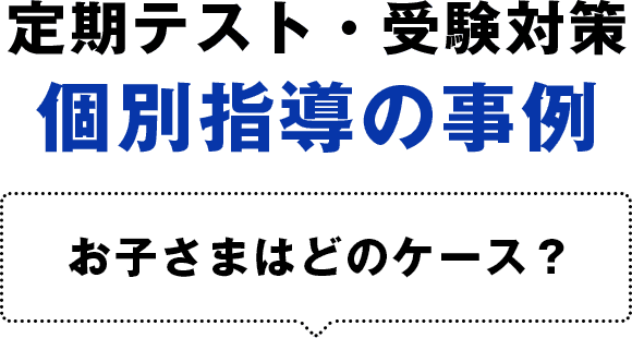 定期テスト・受験対策個別指導の事例 お子さまはどのケース?