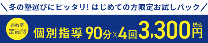 ＼冬の塾選びにピッタリ！はじめての方限定お試しパック／各教室定員制 個別指導90分×4回3,300円税込