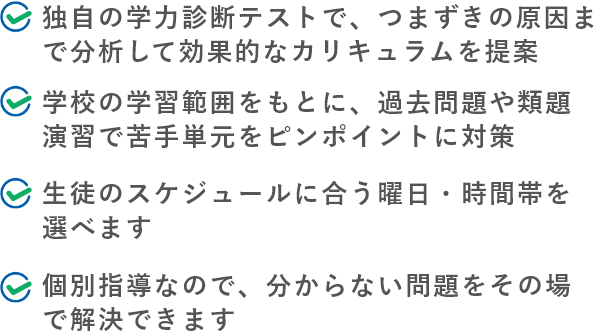 ●独自の学力診断テストで、つまずきの原因まで分析して効果的なカリキュラムを提案●学校のテスト範囲表をもとに、 過去問題や類題演習で苦手単元をピンポイントに対策●生徒のスケジュールに合う曜日・時間帯を選べます●個別指導なので、分からない問題をその場で解決できます