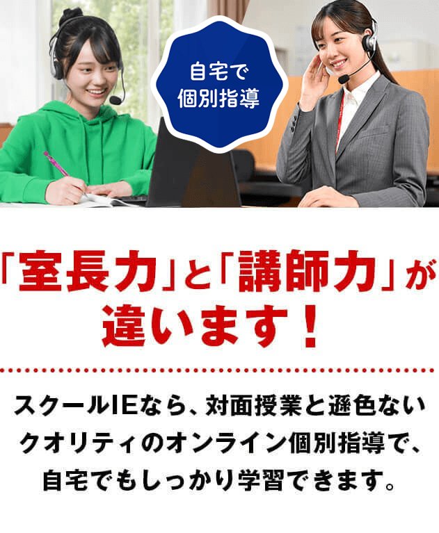 「室長力」と「講師力」が違います!スクールIEなら、対面授業と遜色ないクオリティのオンライン個別指導で、自宅でもしっかり学習できます。
