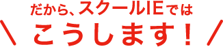 だから、スクールIEではこうします！