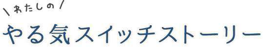 わたしの やる気スイッチストーリー