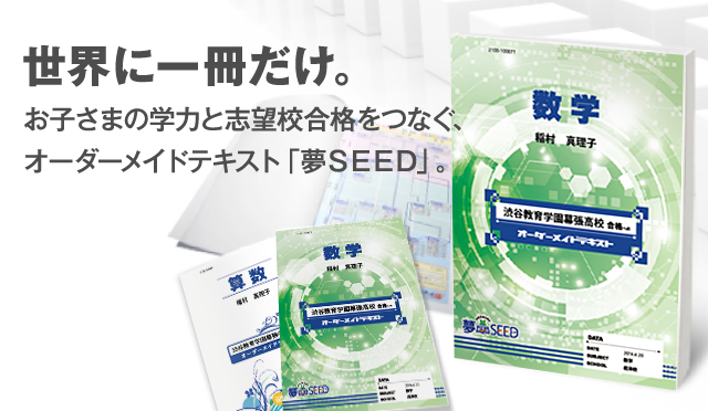 世界に一冊だけ。お子さまの学力と志望校合格をつなぐ、オーダーメイドテキスト「夢ＳＥＥＤ」。